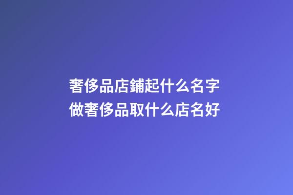 奢侈品店鋪起什么名字 做奢侈品取什么店名好-第1張-店鋪起名-玄機派